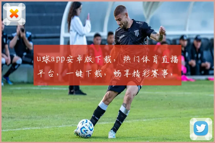 u球app安卓版下载，热门体育直播平台，一键下载，畅享精彩赛事，三重福利，不容错过，赶快行动