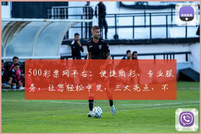 500彩票网平台：便捷购彩、专业服务，让您轻松中奖，三大亮点，不容错过