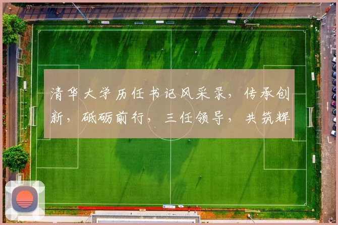 清华大学历任书记风采录，传承创新，砥砺前行，三任领导，共筑辉煌梦