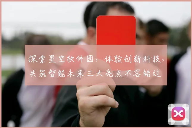 探索星空软件园，体验创新科技，共筑智能未来三大亮点不容错过