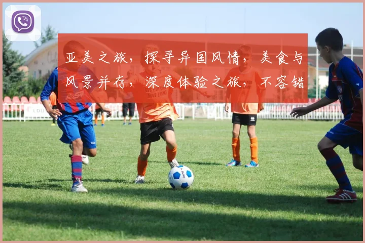 亚美之旅，探寻异国风情，美食与风景并存，深度体验之旅，不容错过