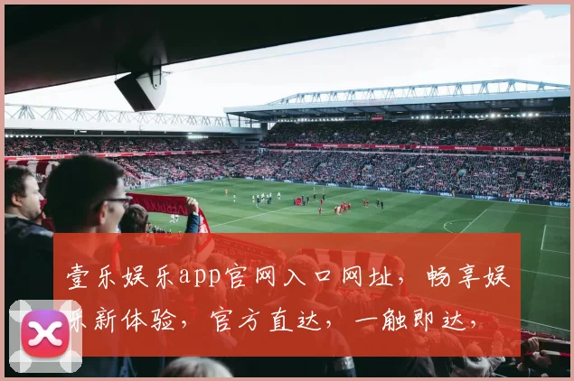 壹乐娱乐app官网入口网址，畅享娱乐新体验，官方直达，一触即达，轻松登录，三步轻松玩转