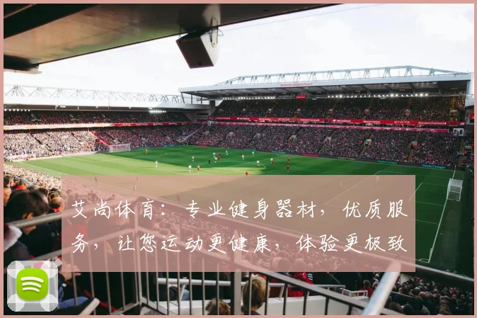 艾尚体育：专业健身器材，优质服务，让您运动更健康，体验更极致，值得信赖