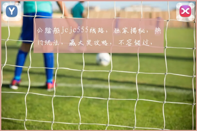 公赌船jcjc555线路，独家揭秘，热门玩法，赢大奖攻略，不容错过，三重惊喜，等你来战