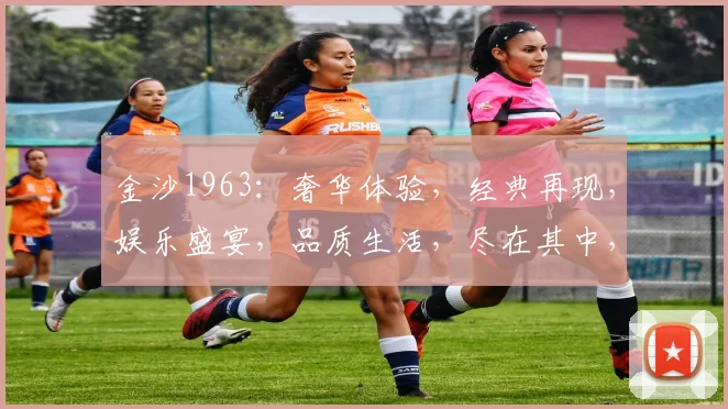 金沙1963：奢华体验，经典再现，娱乐盛宴，品质生活，尽在其中，不容错过