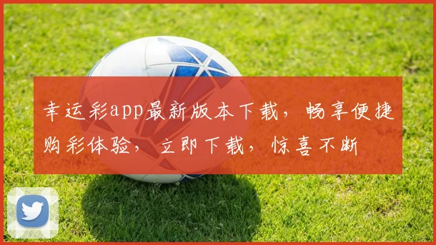 幸运彩app最新版本下载，畅享便捷购彩体验，立即下载，惊喜不断