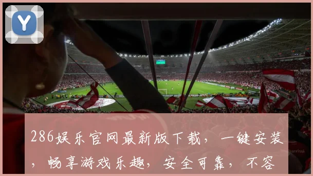 286娱乐官网最新版下载，一键安装，畅享游戏乐趣，安全可靠，不容错过，三重福利等你来