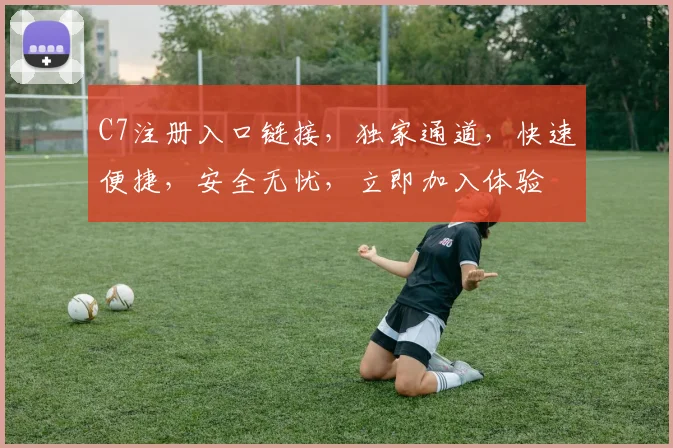 C7注册入口链接，独家通道，快速便捷，安全无忧，立即加入体验
